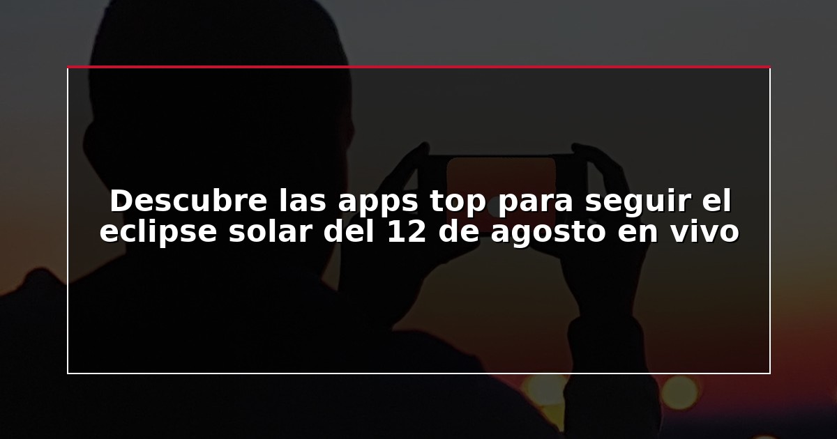 Descubre las apps top para seguir el eclipse solar del 12 de agosto en vivo