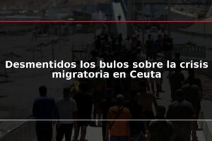 Desmentidos los bulos sobre la crisis migratoria en Ceuta