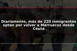 Diariamente, más de 220 inmigrantes optan por volver a Marruecos desde Ceuta