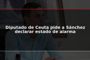Diputado de Ceuta pide a Sánchez declarar estado de alarma