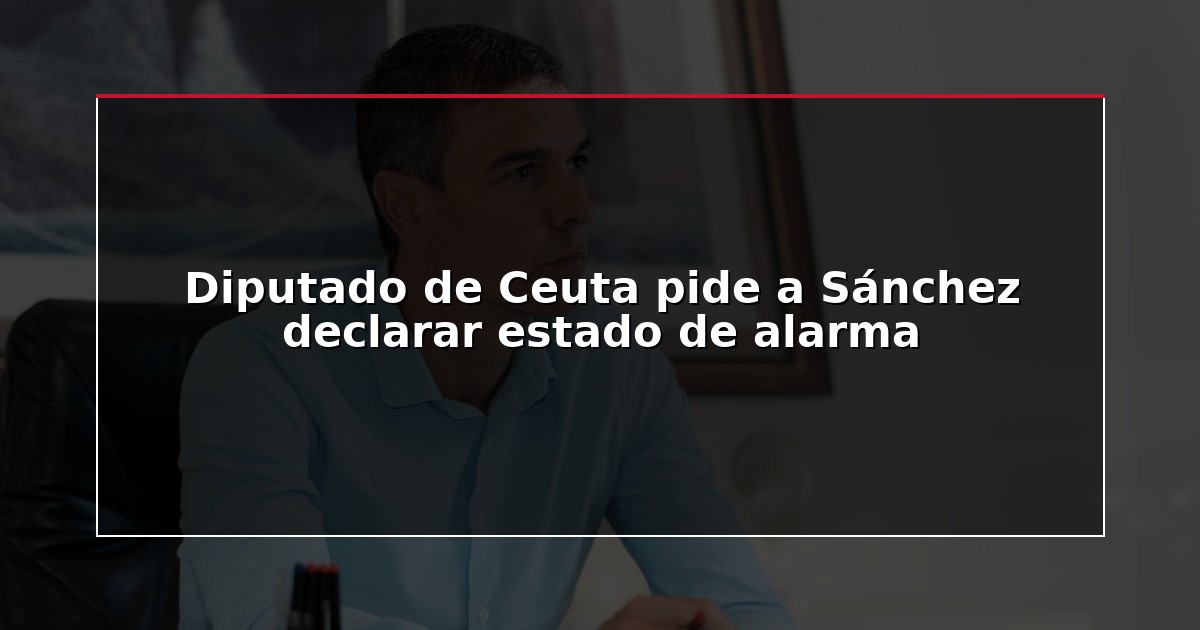 Diputado de Ceuta pide a Sánchez declarar estado de alarma