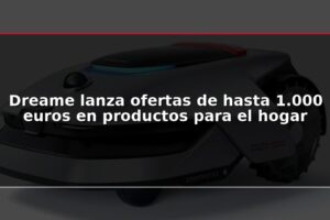 Dreame lanza ofertas de hasta 1.000 euros en productos para el hogar