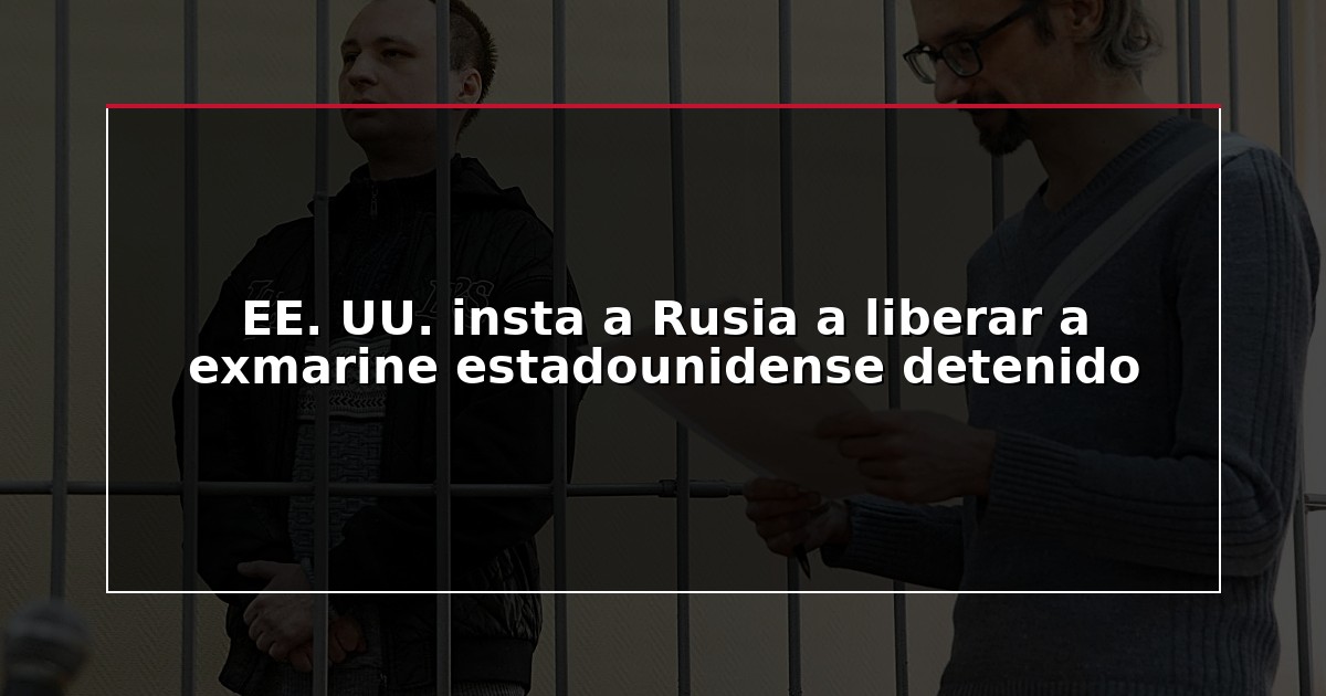 EE. UU. insta a Rusia a liberar a exmarine estadounidense detenido
