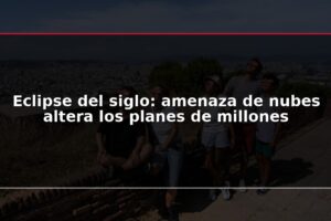 Eclipse del siglo: amenaza de nubes altera los planes de millones