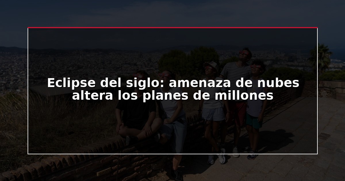 Eclipse del siglo: amenaza de nubes altera los planes de millones