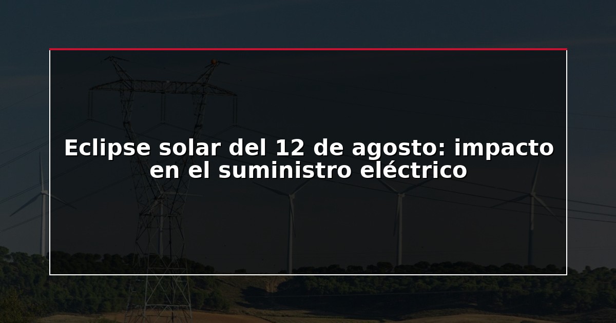 Eclipse solar del 12 de agosto: impacto en el suministro eléctrico