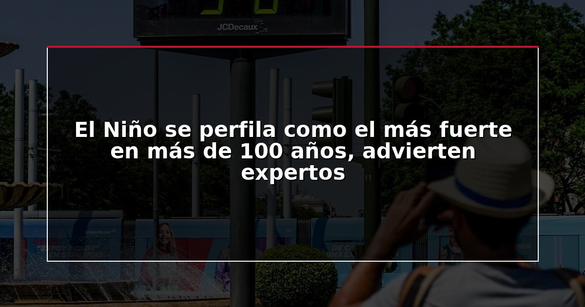 El Niño se perfila como el más fuerte en más de 100 años, advierten expertos