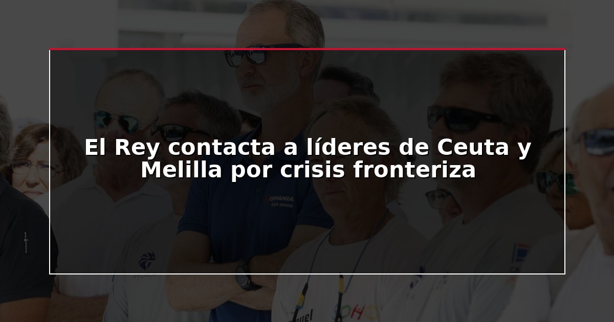 El Rey contacta a líderes de Ceuta y Melilla por crisis fronteriza