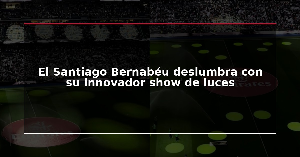 El Santiago Bernabéu deslumbra con su innovador show de luces