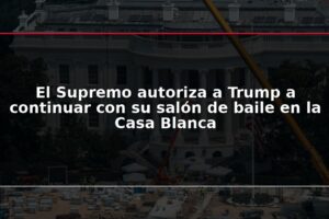 El Supremo autoriza a Trump a continuar con su salón de baile en la Casa Blanca