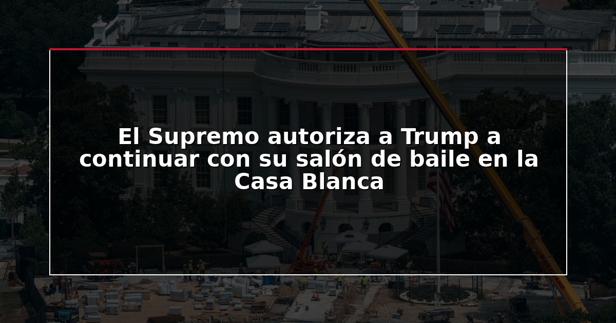 El Supremo autoriza a Trump a continuar con su salón de baile en la Casa Blanca