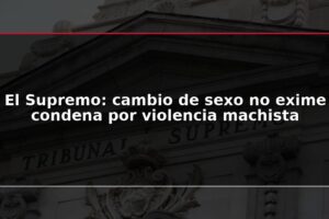 El Supremo: cambio de sexo no exime condena por violencia machista