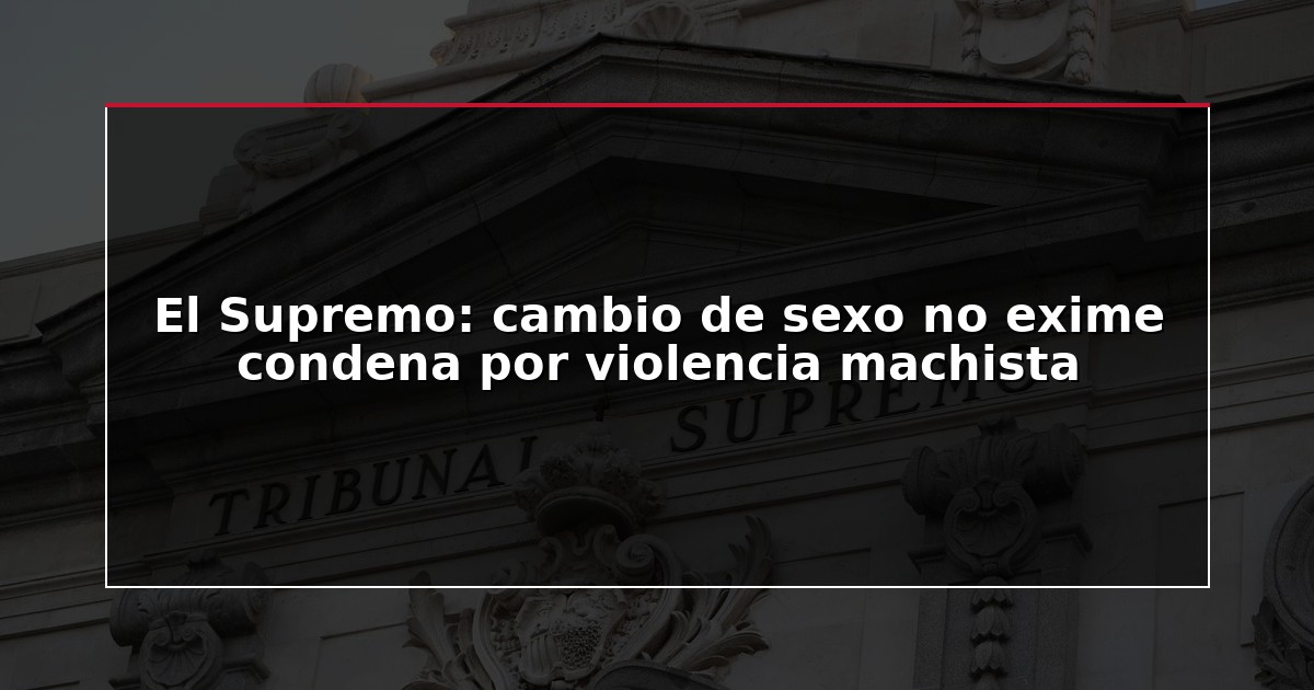 El Supremo: cambio de sexo no exime condena por violencia machista