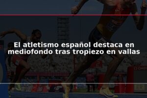 El atletismo español destaca en mediofondo tras tropiezo en vallas