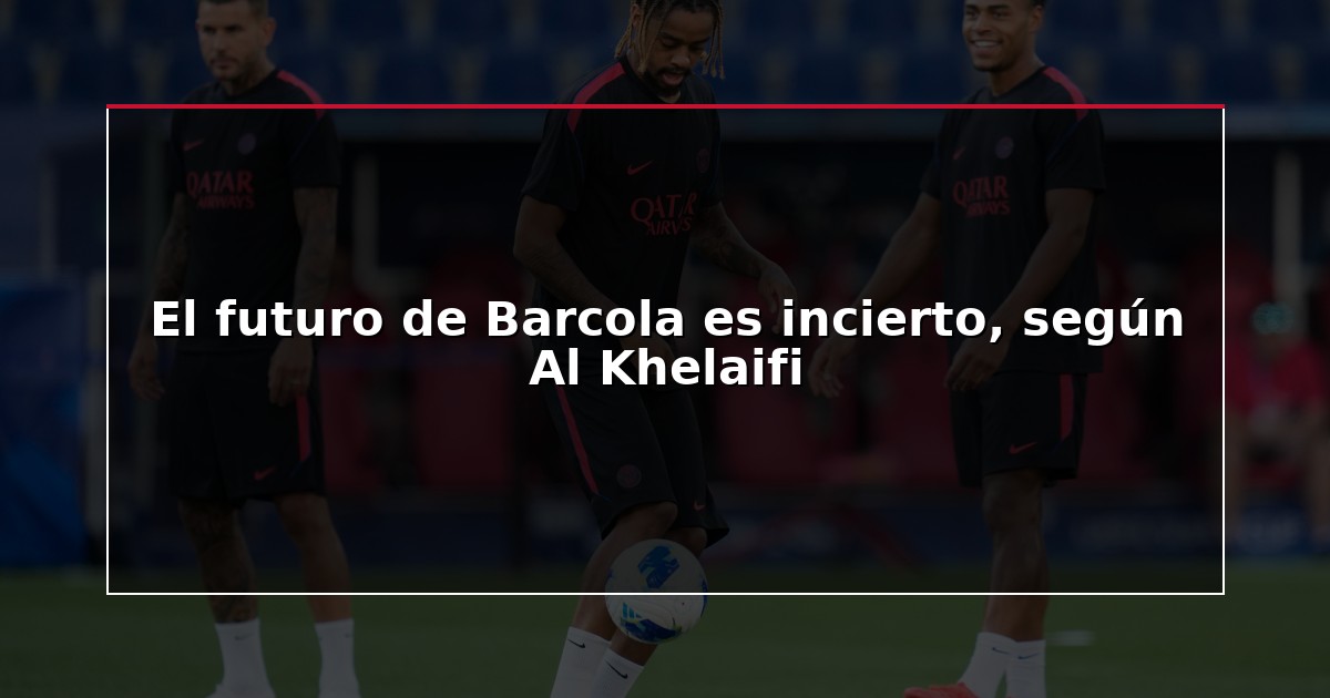 El futuro de Barcola es incierto, según Al Khelaifi