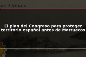 El plan del Congreso para proteger territorio español antes de Marruecos