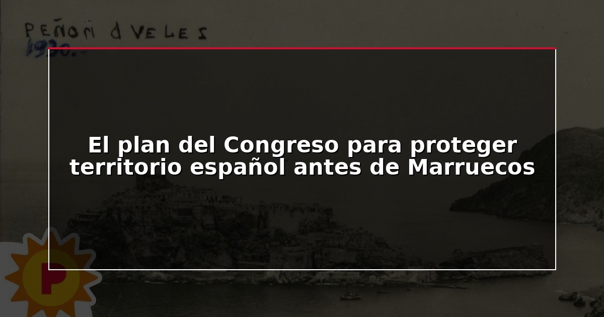El plan del Congreso para proteger territorio español antes de Marruecos