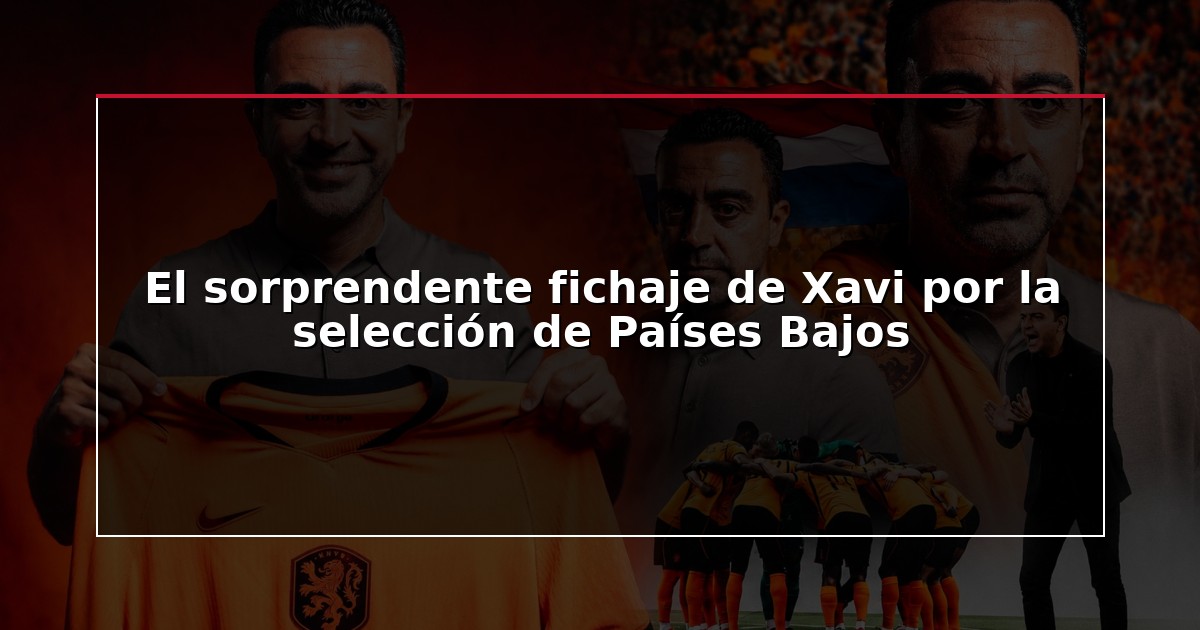 El sorprendente fichaje de Xavi por la selección de Países Bajos