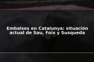 Embalses en Catalunya: situación actual de Sau, Foix y Susqueda