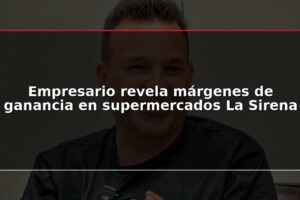 Empresario revela márgenes de ganancia en supermercados La Sirena