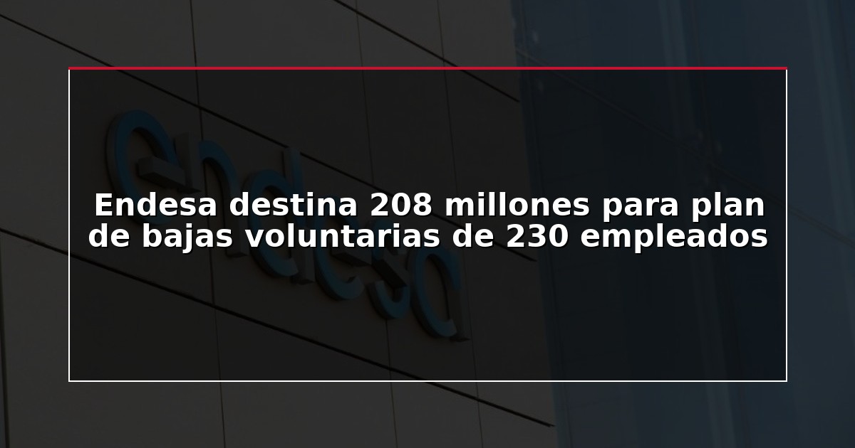Endesa destina 208 millones para plan de bajas voluntarias de 230 empleados