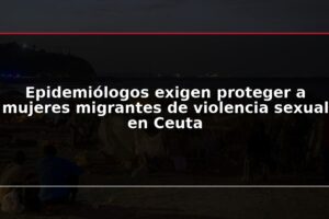Epidemiólogos exigen proteger a mujeres migrantes de violencia sexual en Ceuta