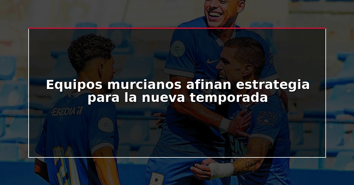 Equipos murcianos afinan estrategia para la nueva temporada