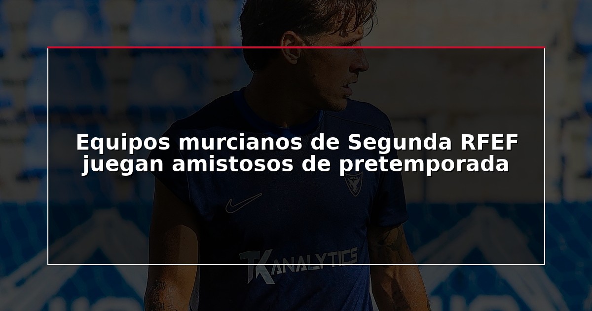 Equipos murcianos de Segunda RFEF juegan amistosos de pretemporada