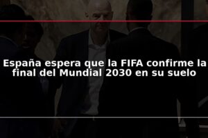 España espera que la FIFA confirme la final del Mundial 2030 en su suelo
