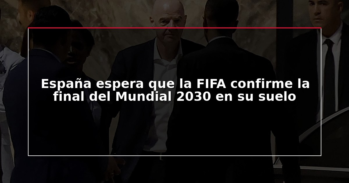 España espera que la FIFA confirme la final del Mundial 2030 en su suelo