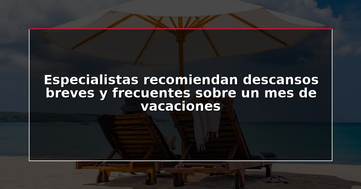 Especialistas recomiendan descansos breves y frecuentes sobre un mes de vacaciones
