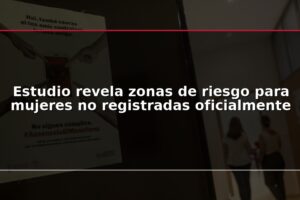 Estudio revela zonas de riesgo para mujeres no registradas oficialmente