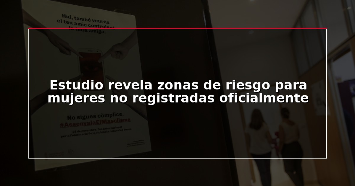 Estudio revela zonas de riesgo para mujeres no registradas oficialmente