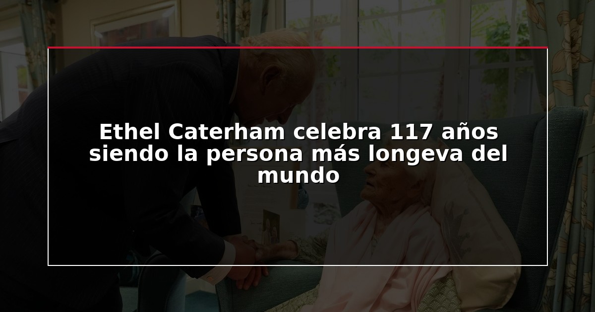 Ethel Caterham celebra 117 años siendo la persona más longeva del mundo