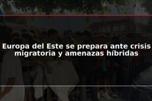 Europa del Este se prepara ante crisis migratoria y amenazas híbridas