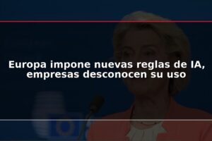 Europa impone nuevas reglas de IA, empresas desconocen su uso