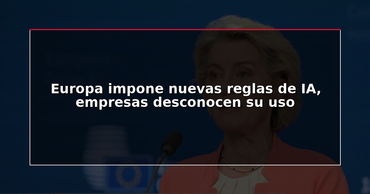 Europa impone nuevas reglas de IA, empresas desconocen su uso