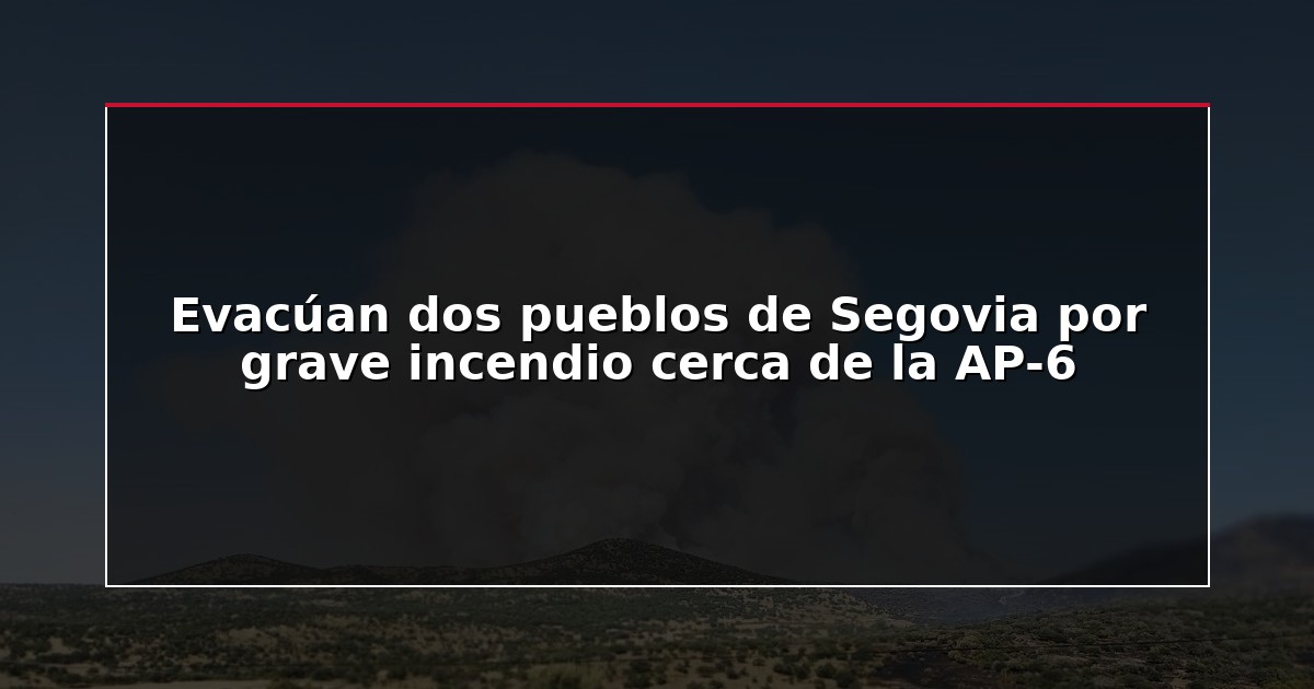 Evacúan dos pueblos de Segovia por grave incendio cerca de la AP-6