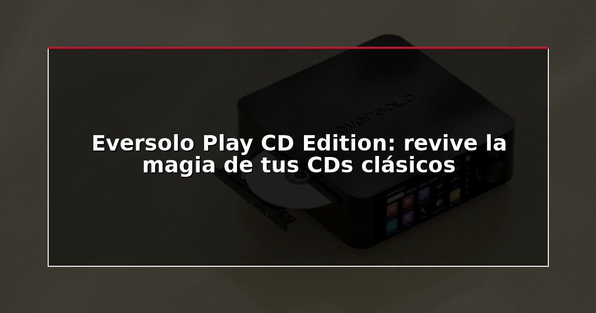 Eversolo Play CD Edition: revive la magia de tus CDs clásicos