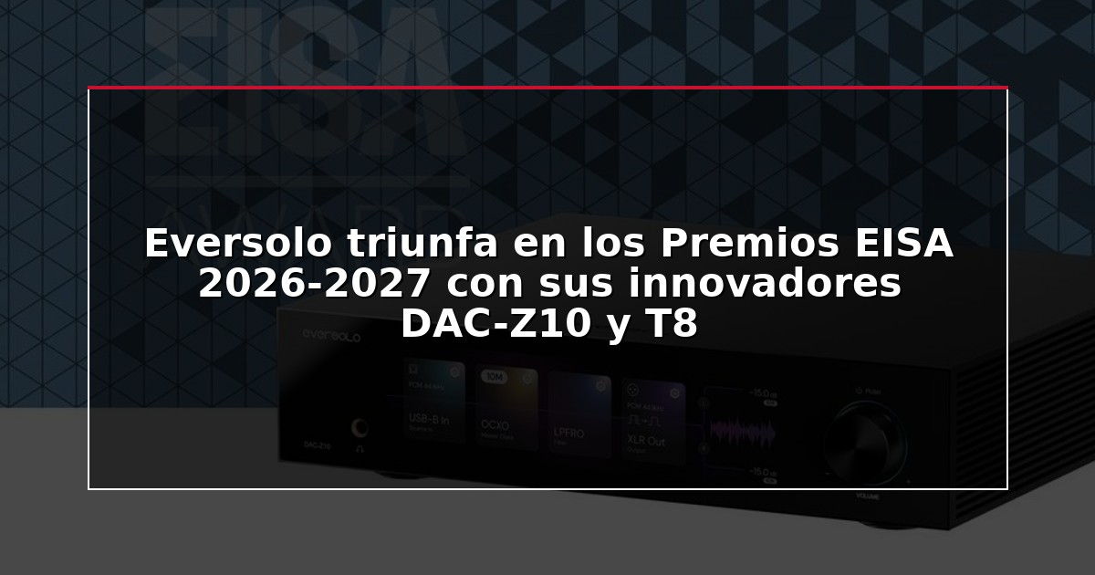 Eversolo triunfa en los Premios EISA 2026-2027 con sus innovadores DAC-Z10 y T8