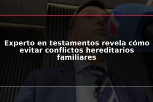 Experto en testamentos revela cómo evitar conflictos hereditarios familiares