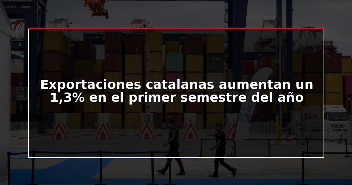 Exportaciones catalanas aumentan un 1,3% en el primer semestre del año