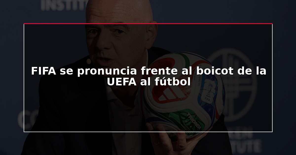 FIFA se pronuncia frente al boicot de la UEFA al fútbol