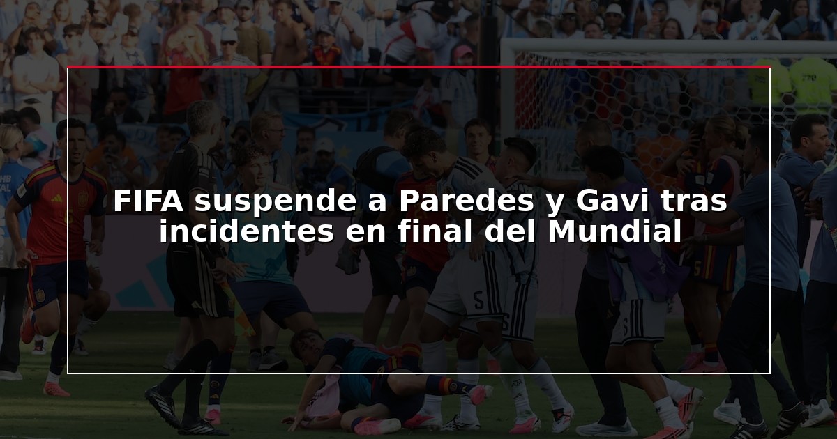 FIFA suspende a Paredes y Gavi tras incidentes en final del Mundial
