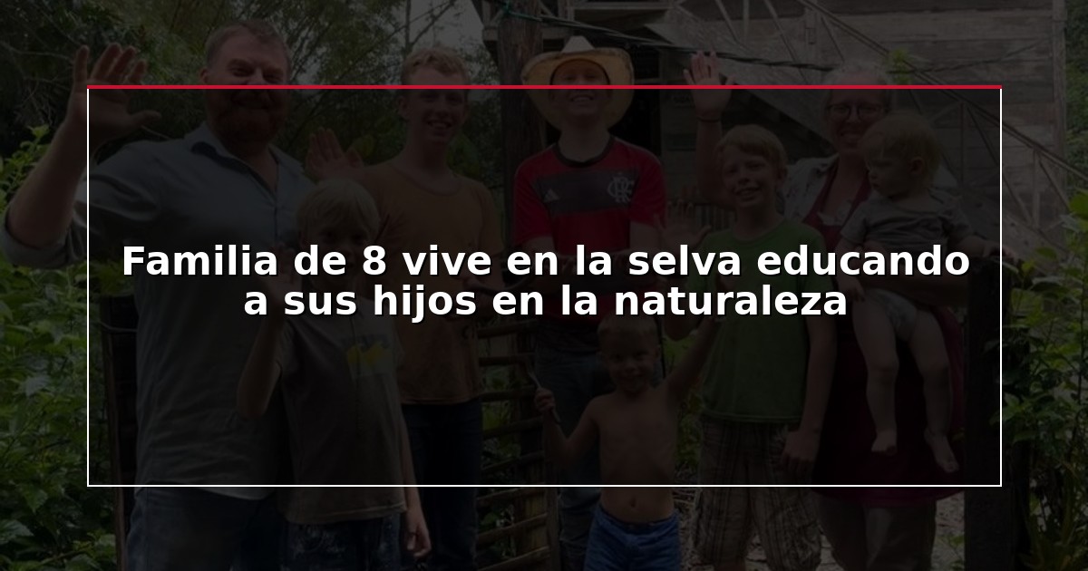 Familia de 8 vive en la selva educando a sus hijos en la naturaleza