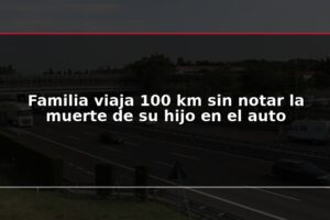 Familia viaja 100 km sin notar la muerte de su hijo en el auto