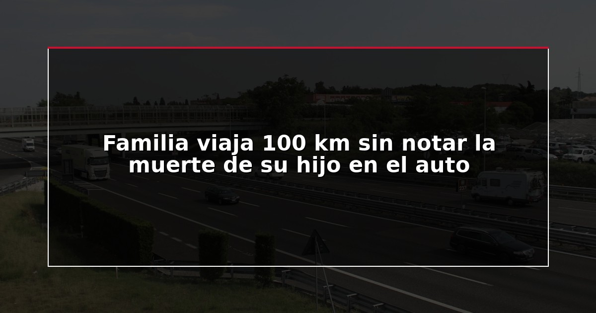 Familia viaja 100 km sin notar la muerte de su hijo en el auto