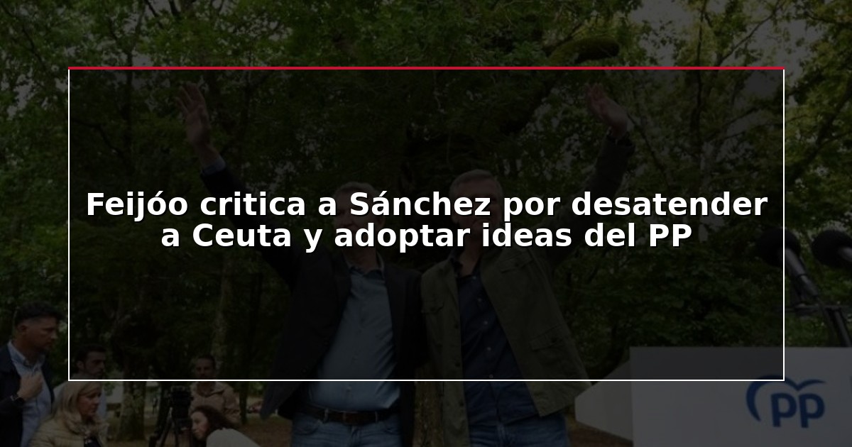 Feijóo critica a Sánchez por desatender a Ceuta y adoptar ideas del PP