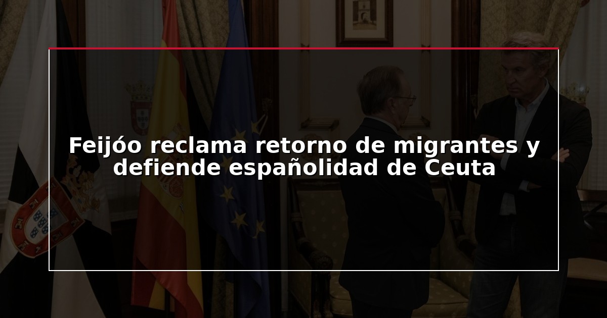 Feijóo reclama retorno de migrantes y defiende españolidad de Ceuta