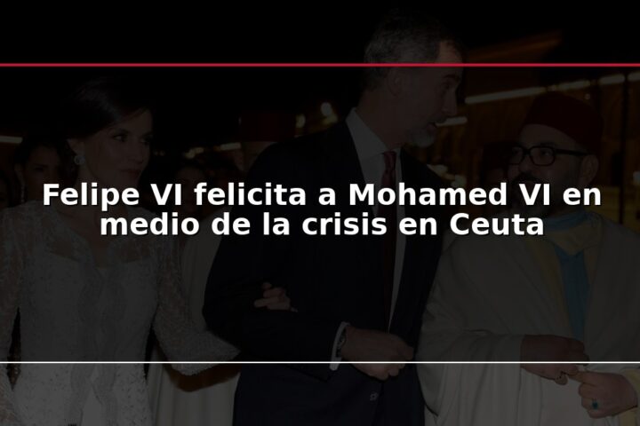 Felipe VI felicita a Mohamed VI en medio de la crisis en Ceuta